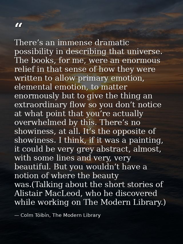 There’s an immense dramatic possibility in describing that universe. The books, for me, were an enormous relief in that  — Colm Tóibín, The Modern Library