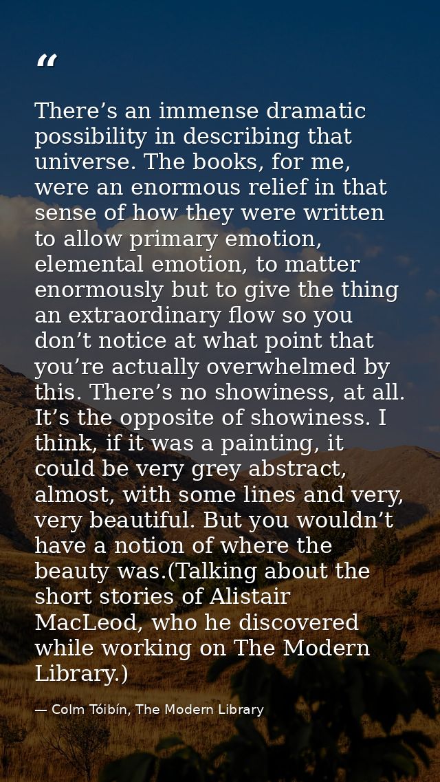 There’s an immense dramatic possibility in describing that universe. The books, for me, were an enormous relief in that  — Colm Tóibín, The Modern Library