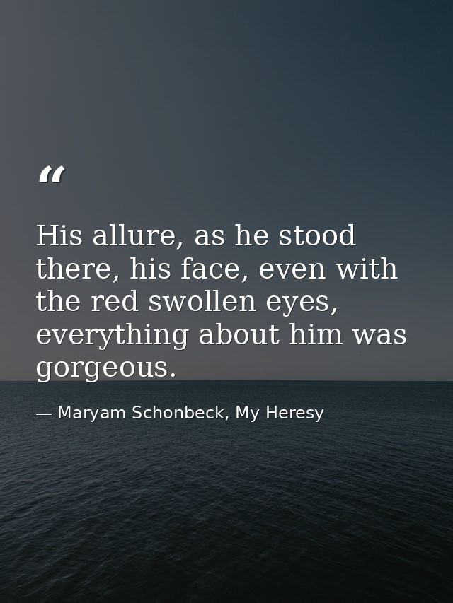 His allure, as he stood there, his face, even with the red swollen eyes, everything about him was gorgeous. — Maryam Schonbeck, My Heresy