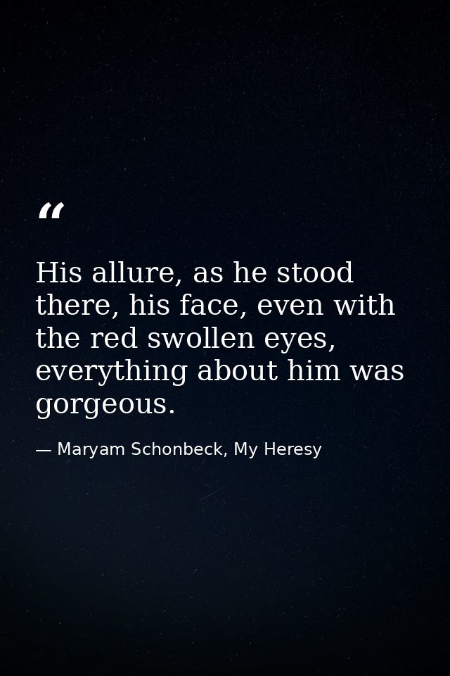 His allure, as he stood there, his face, even with the red swollen eyes, everything about him was gorgeous. — Maryam Schonbeck, My Heresy