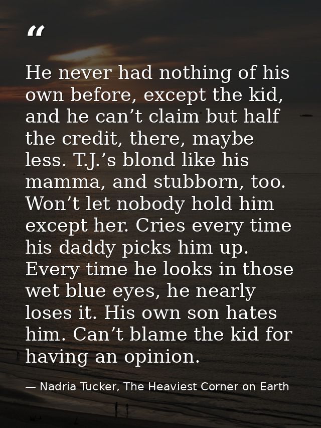 He never had nothing of his own before, except the kid, and he can’t claim but half the credit, there, maybe less. T.J.’ — Nadria Tucker, The Heaviest Corner on Earth