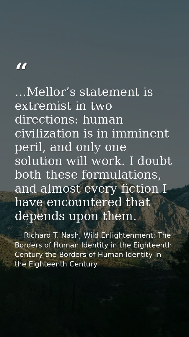 …Mellor’s statement is extremist in two directions: human civilization is in imminent peril, and only one solution will  — Richard T. Nash, Wild Enlightenment: The Borders of Human Identity in the Eighteenth Century the Borders of Human Identity in the Eighteenth Century