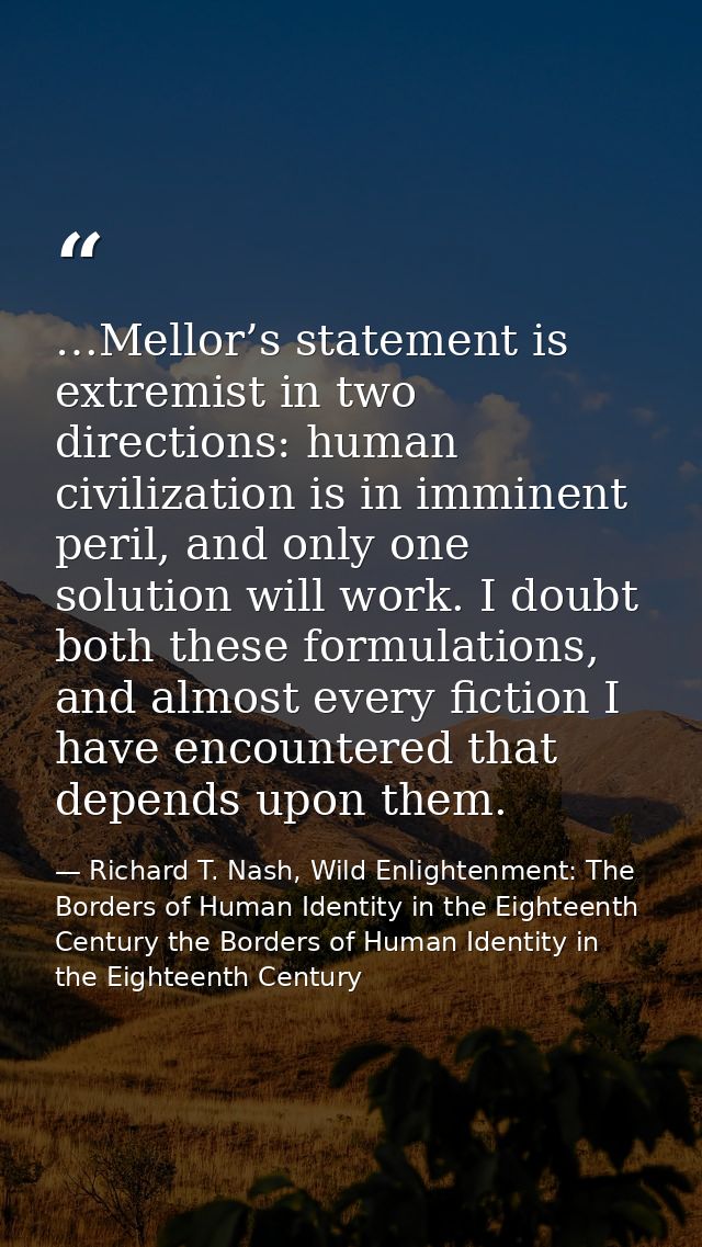 …Mellor’s statement is extremist in two directions: human civilization is in imminent peril, and only one solution will  — Richard T. Nash, Wild Enlightenment: The Borders of Human Identity in the Eighteenth Century the Borders of Human Identity in the Eighteenth Century