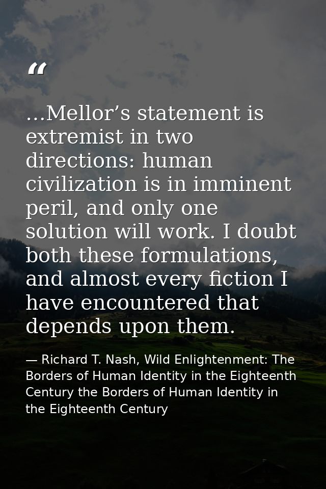 …Mellor’s statement is extremist in two directions: human civilization is in imminent peril, and only one solution will  — Richard T. Nash, Wild Enlightenment: The Borders of Human Identity in the Eighteenth Century the Borders of Human Identity in the Eighteenth Century