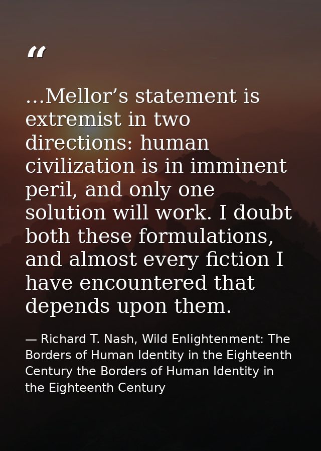 …Mellor’s statement is extremist in two directions: human civilization is in imminent peril, and only one solution will  — Richard T. Nash, Wild Enlightenment: The Borders of Human Identity in the Eighteenth Century the Borders of Human Identity in the Eighteenth Century