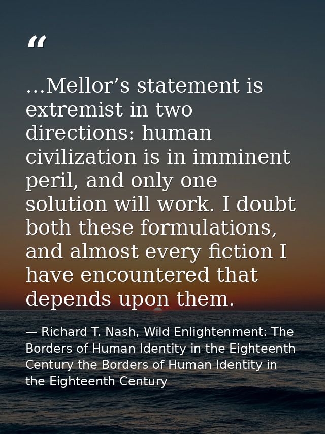 …Mellor’s statement is extremist in two directions: human civilization is in imminent peril, and only one solution will  — Richard T. Nash, Wild Enlightenment: The Borders of Human Identity in the Eighteenth Century the Borders of Human Identity in the Eighteenth Century