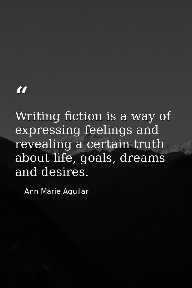 Writing fiction is a way of expressing feelings and revealing a certain truth about life, goals, dreams and desires. — Ann Marie Aguilar