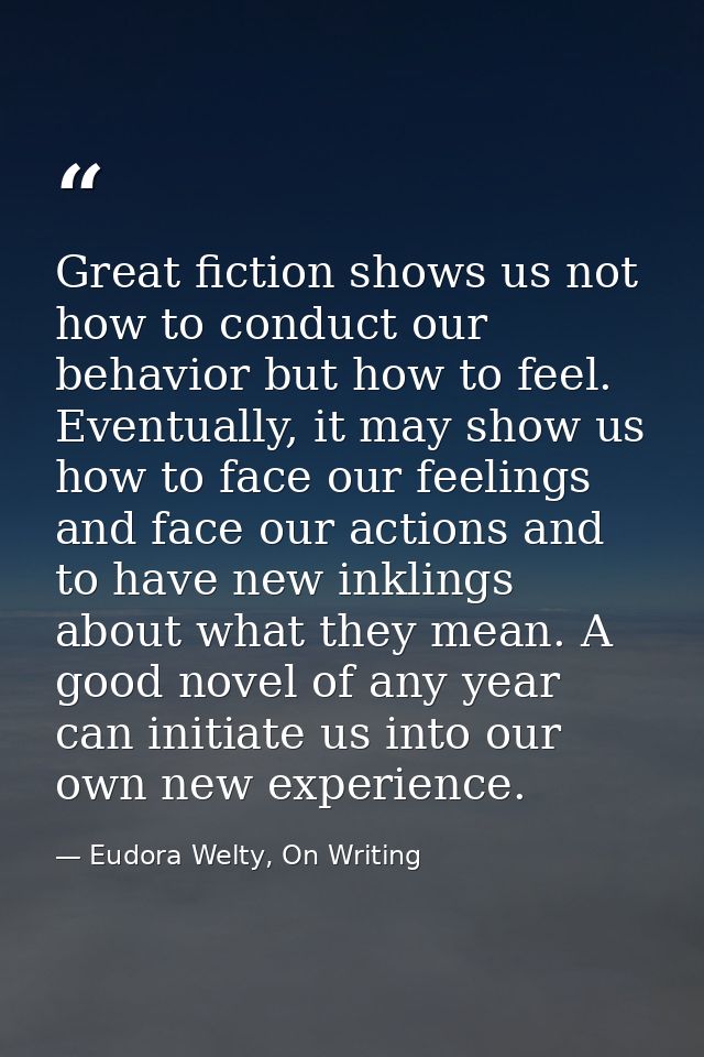 Great fiction shows us not how to conduct our behavior but how to feel. Eventually, it may show us how to face our feeli — Eudora Welty, On Writing