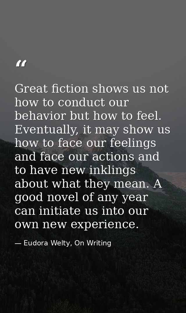 Great fiction shows us not how to conduct our behavior but how to feel. Eventually, it may show us how to face our feeli — Eudora Welty, On Writing
