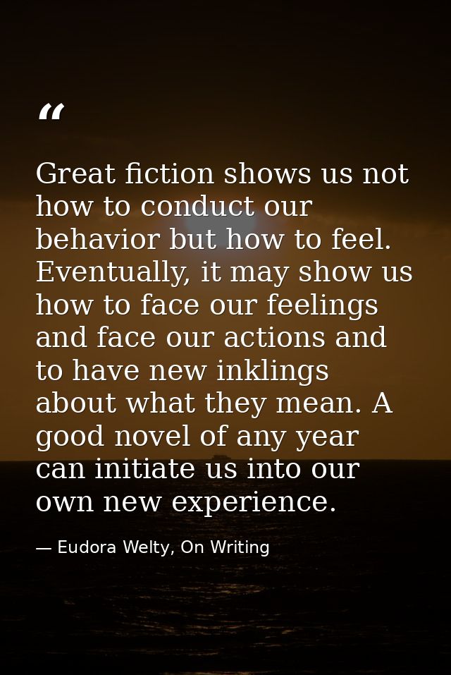 Great fiction shows us not how to conduct our behavior but how to feel. Eventually, it may show us how to face our feeli — Eudora Welty, On Writing