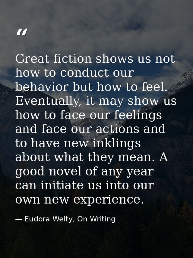 Great fiction shows us not how to conduct our behavior but how to feel. Eventually, it may show us how to face our feeli — Eudora Welty, On Writing