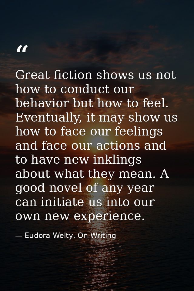 Great fiction shows us not how to conduct our behavior but how to feel. Eventually, it may show us how to face our feeli — Eudora Welty, On Writing