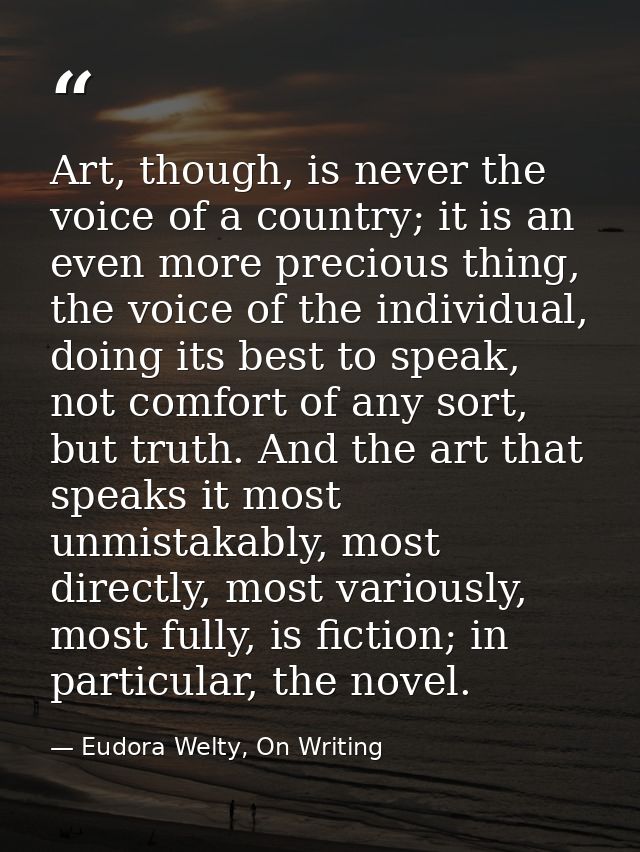 Art, though, is never the voice of a country; it is an even more precious thing, the voice of the individual, doing its  — Eudora Welty, On Writing