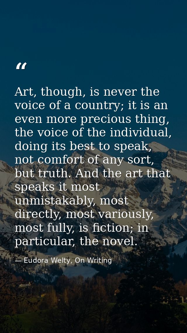 Art, though, is never the voice of a country; it is an even more precious thing, the voice of the individual, doing its  — Eudora Welty, On Writing