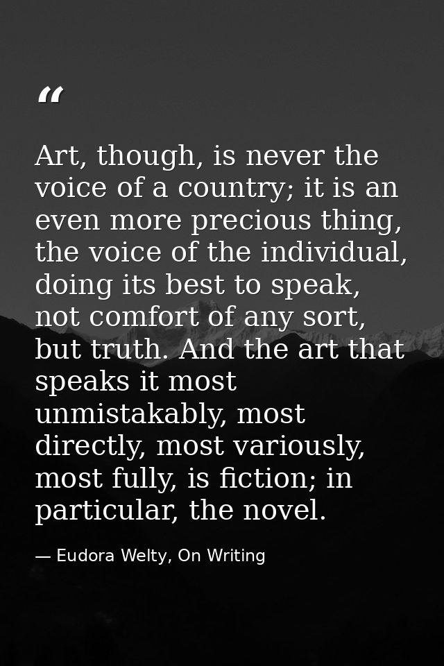 Art, though, is never the voice of a country; it is an even more precious thing, the voice of the individual, doing its  — Eudora Welty, On Writing