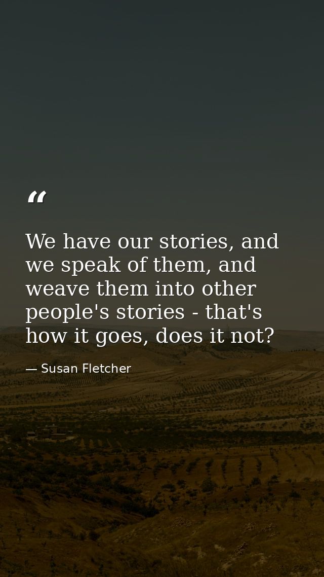 We have our stories, and we speak of them, and weave them into other people's stories - that's how it goes, does it not? — Susan Fletcher