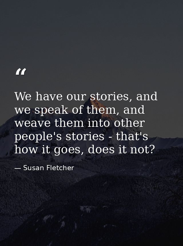 We have our stories, and we speak of them, and weave them into other people's stories - that's how it goes, does it not? — Susan Fletcher