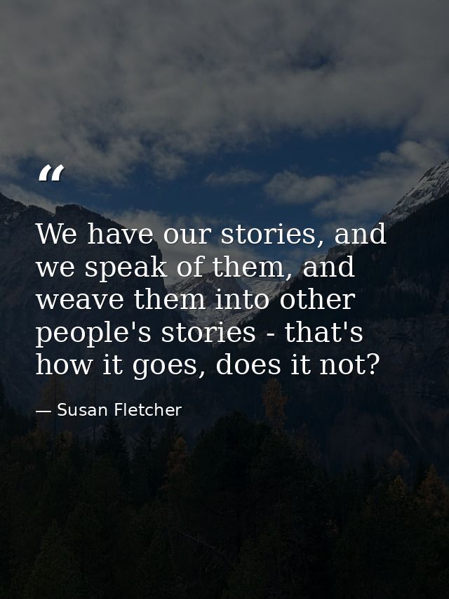 We have our stories, and we speak of them, and weave them into other people's stories - that's how it goes, does it not? — Susan Fletcher