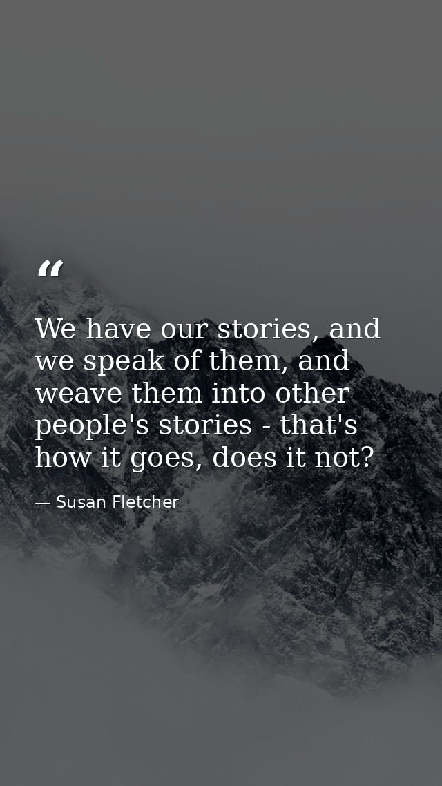 We have our stories, and we speak of them, and weave them into other people's stories - that's how it goes, does it not? — Susan Fletcher