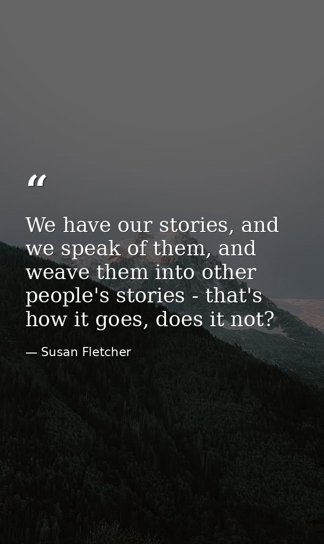 We have our stories, and we speak of them, and weave them into other people's stories - that's how it goes, does it not? — Susan Fletcher