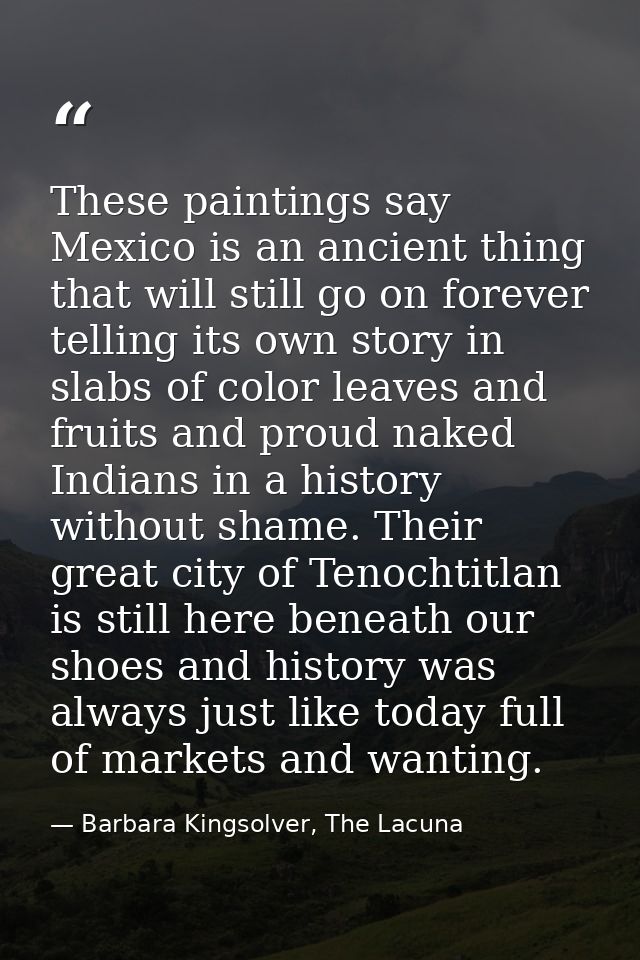 These paintings say Mexico is an ancient thing that will still go on forever telling its own story in slabs of color lea — Barbara Kingsolver, The Lacuna
