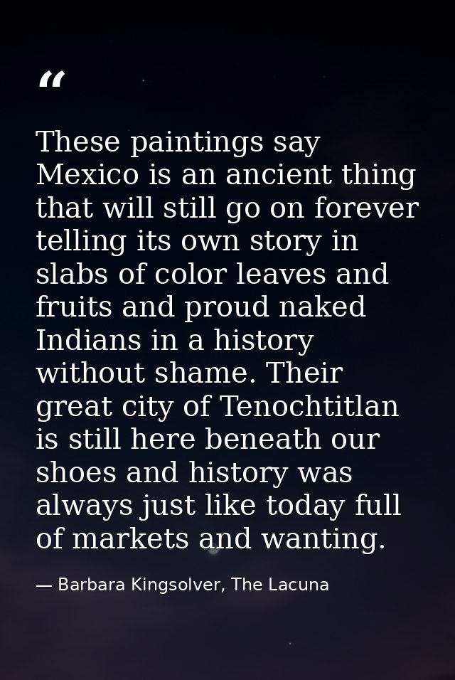 These paintings say Mexico is an ancient thing that will still go on forever telling its own story in slabs of color lea — Barbara Kingsolver, The Lacuna