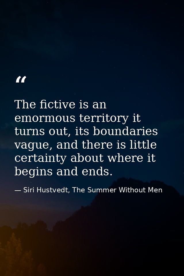 The fictive is an emormous territory it turns out, its boundaries vague, and there is little certainty about where it be — Siri Hustvedt, The Summer Without Men