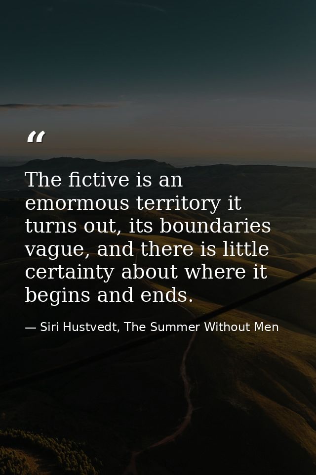 The fictive is an emormous territory it turns out, its boundaries vague, and there is little certainty about where it be — Siri Hustvedt, The Summer Without Men
