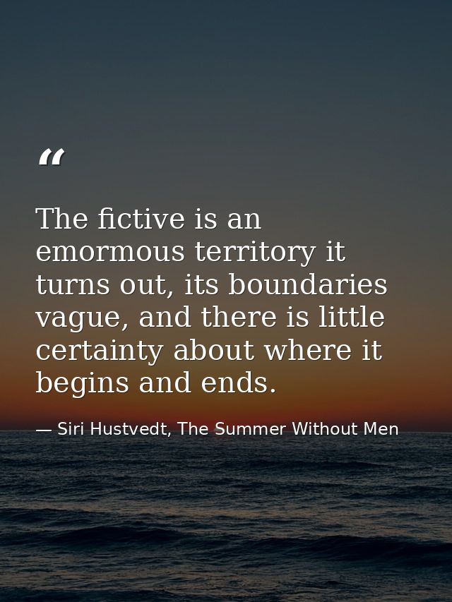 The fictive is an emormous territory it turns out, its boundaries vague, and there is little certainty about where it be — Siri Hustvedt, The Summer Without Men