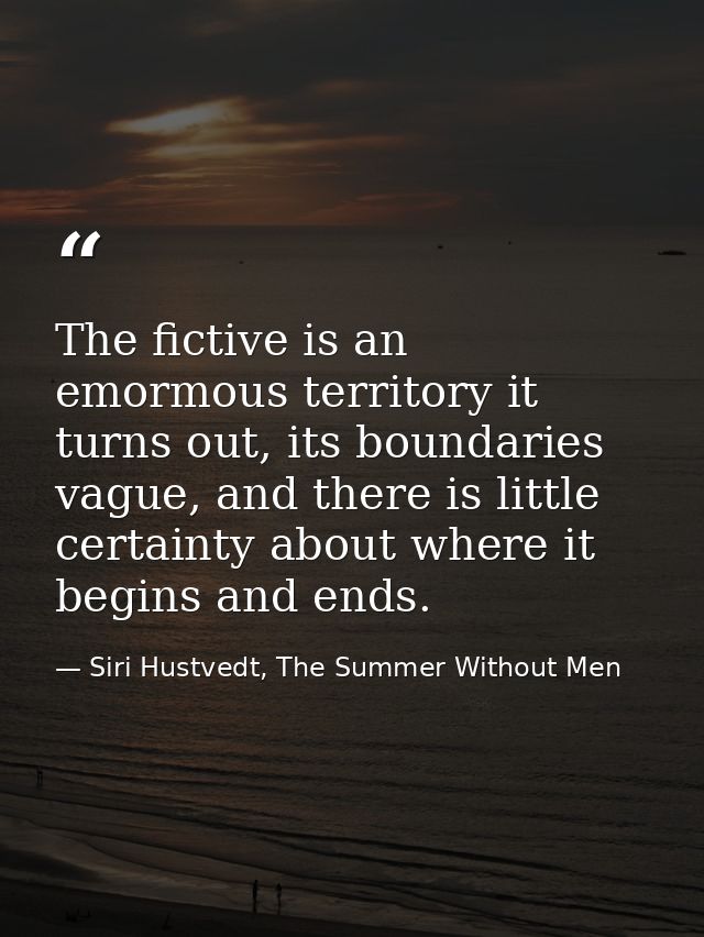 The fictive is an emormous territory it turns out, its boundaries vague, and there is little certainty about where it be — Siri Hustvedt, The Summer Without Men