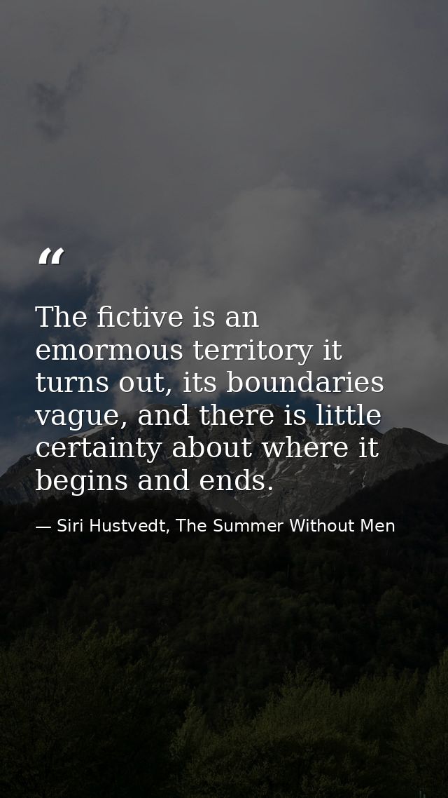 The fictive is an emormous territory it turns out, its boundaries vague, and there is little certainty about where it be — Siri Hustvedt, The Summer Without Men