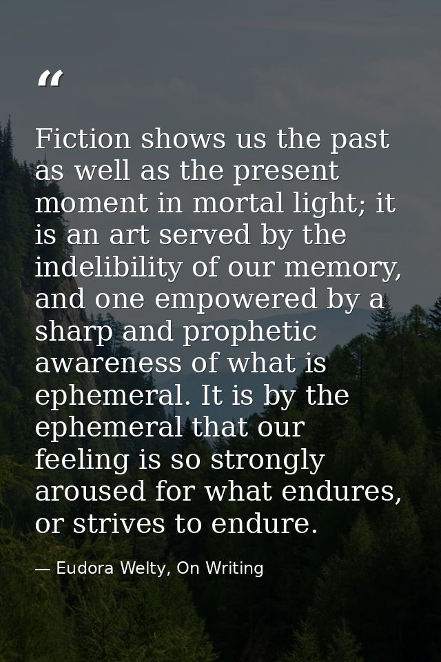 Fiction shows us the past as well as the present moment in mortal light; it is an art served by the indelibility of our  — Eudora Welty, On Writing