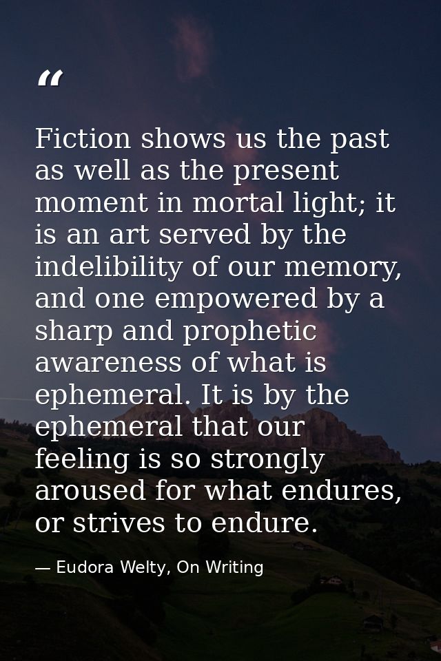 Fiction shows us the past as well as the present moment in mortal light; it is an art served by the indelibility of our  — Eudora Welty, On Writing