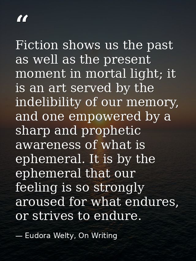 Fiction shows us the past as well as the present moment in mortal light; it is an art served by the indelibility of our  — Eudora Welty, On Writing