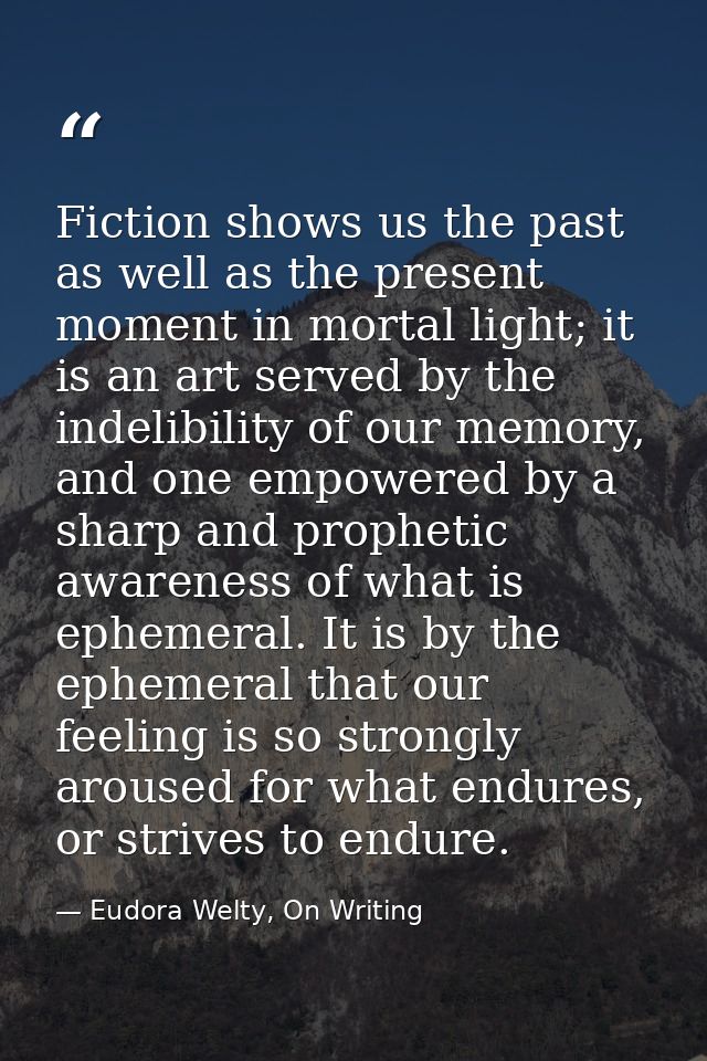 Fiction shows us the past as well as the present moment in mortal light; it is an art served by the indelibility of our  — Eudora Welty, On Writing