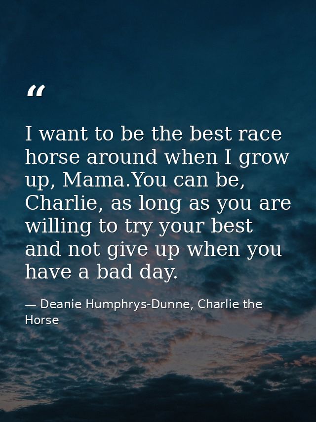 I want to be the best race horse around when I grow up, Mama.You can be, Charlie, as long as you are willing to try your — Deanie Humphrys-Dunne, Charlie the Horse