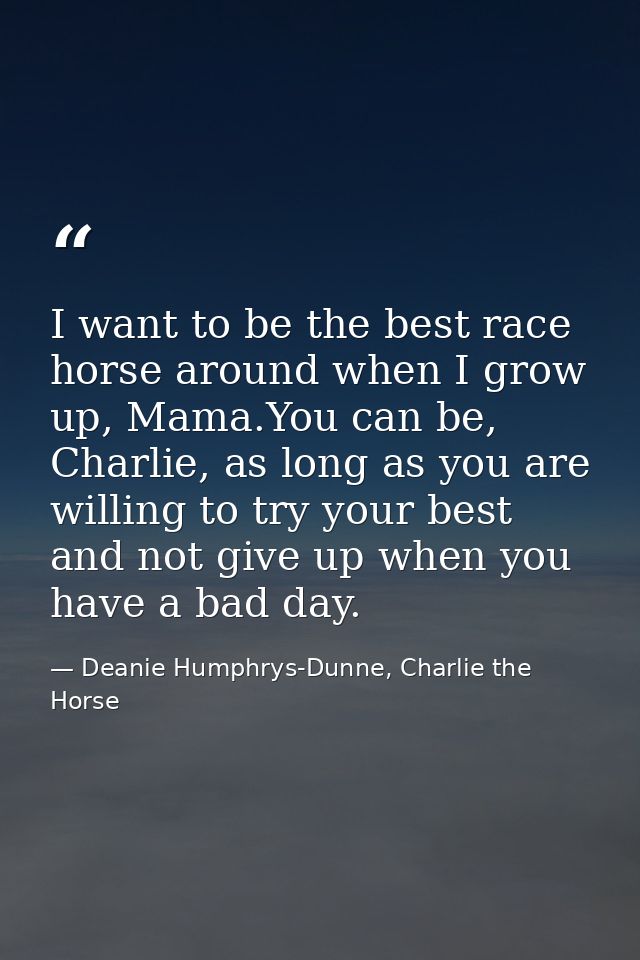 I want to be the best race horse around when I grow up, Mama.You can be, Charlie, as long as you are willing to try your — Deanie Humphrys-Dunne, Charlie the Horse
