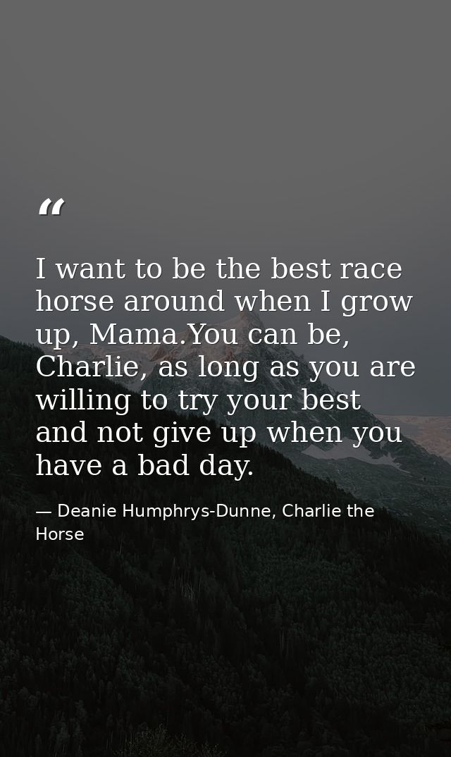 I want to be the best race horse around when I grow up, Mama.You can be, Charlie, as long as you are willing to try your — Deanie Humphrys-Dunne, Charlie the Horse