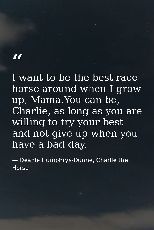 I want to be the best race horse around when I grow up, Mama.You can be, Charlie, as long as you are willing to try your — Deanie Humphrys-Dunne, Charlie the Horse