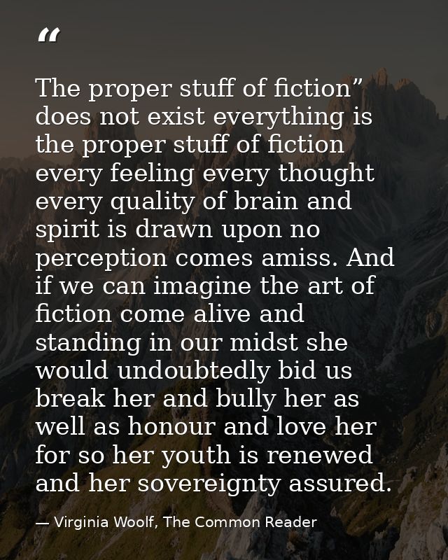 The proper stuff of fiction” does not exist everything is the proper stuff of fiction every feeling every thought every  — Virginia Woolf, The Common Reader