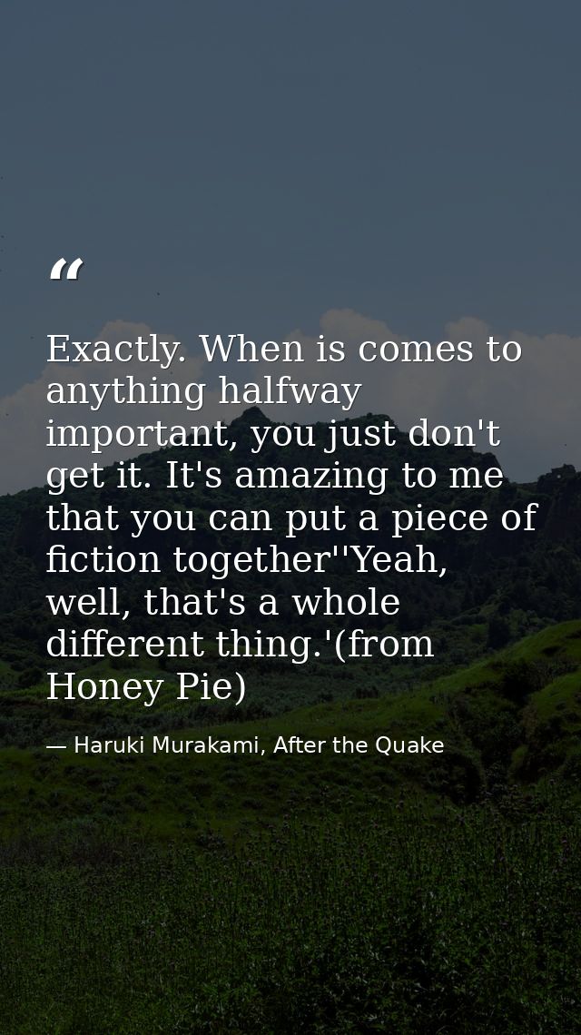 Exactly. When is comes to anything halfway important, you just don't get it. It's amazing to me that you can put a piece — Haruki Murakami, After the Quake