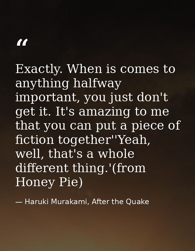 Exactly. When is comes to anything halfway important, you just don't get it. It's amazing to me that you can put a piece — Haruki Murakami, After the Quake