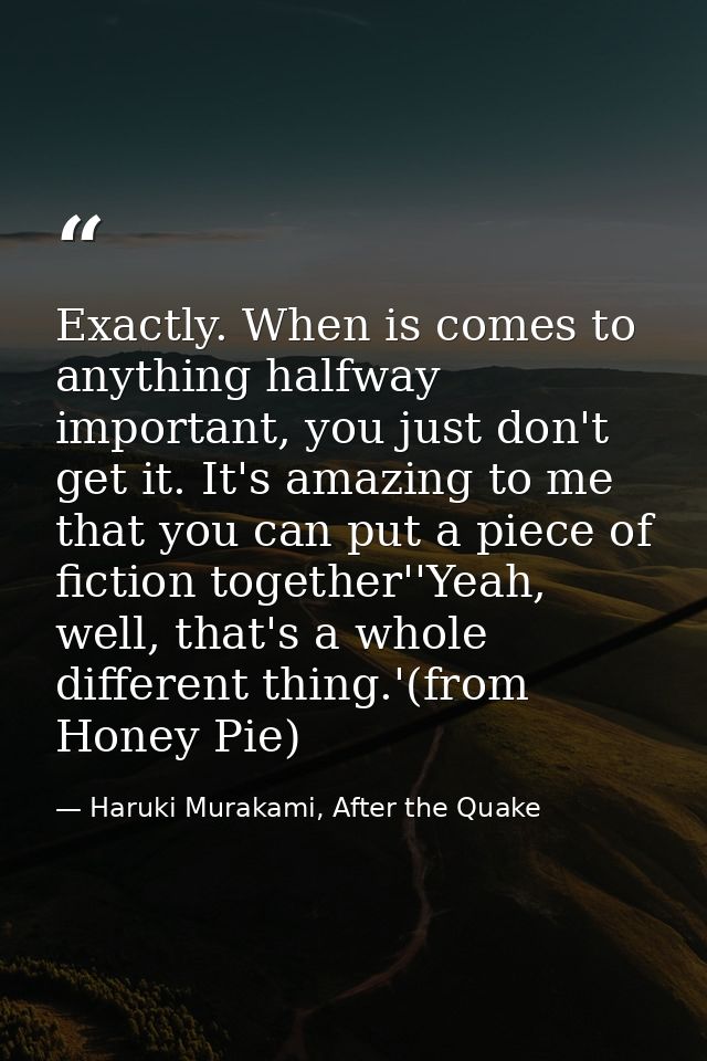 Exactly. When is comes to anything halfway important, you just don't get it. It's amazing to me that you can put a piece — Haruki Murakami, After the Quake