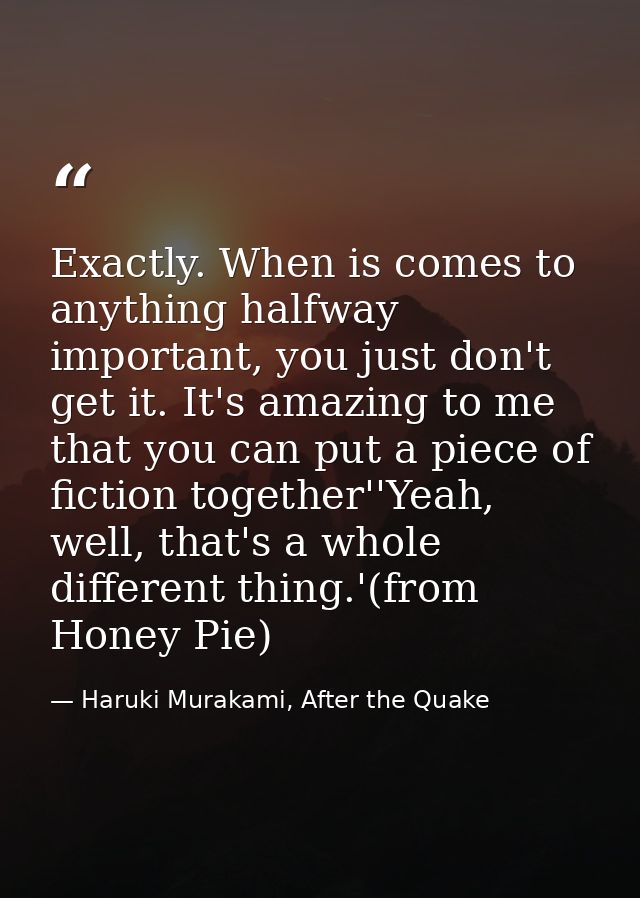 Exactly. When is comes to anything halfway important, you just don't get it. It's amazing to me that you can put a piece — Haruki Murakami, After the Quake