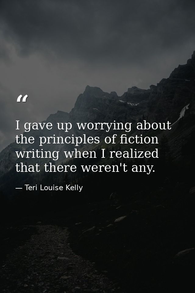 I gave up worrying about the principles of fiction writing when I realized that there weren't any. — Teri Louise Kelly