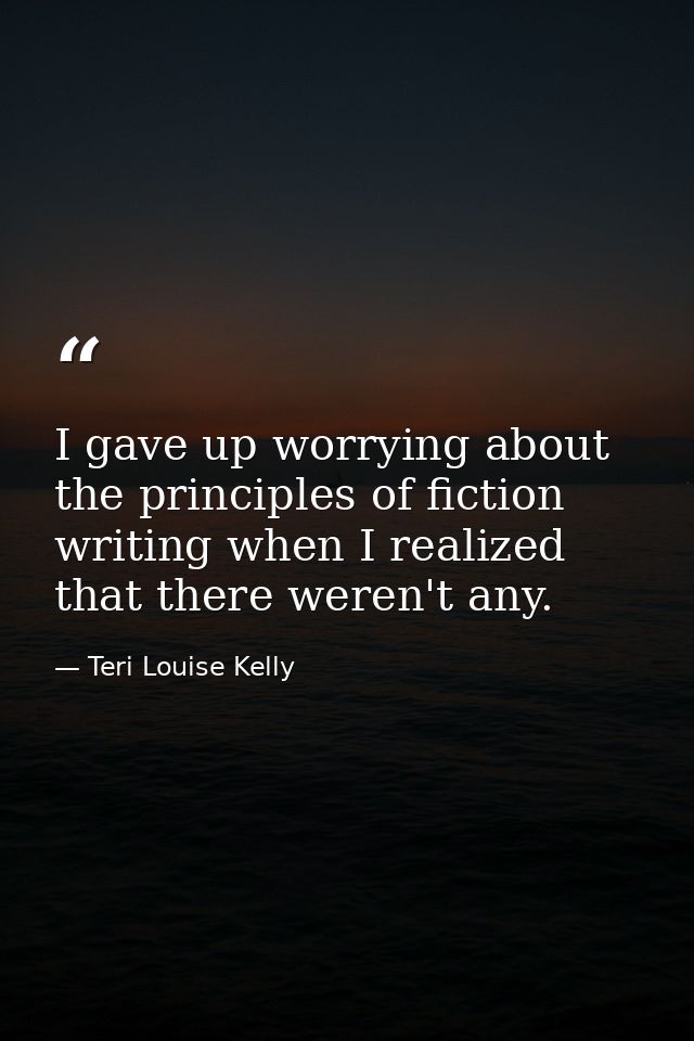 I gave up worrying about the principles of fiction writing when I realized that there weren't any. — Teri Louise Kelly