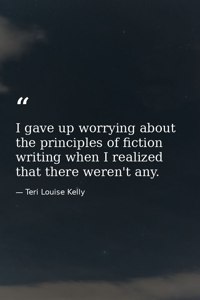I gave up worrying about the principles of fiction writing when I realized that there weren't any. — Teri Louise Kelly