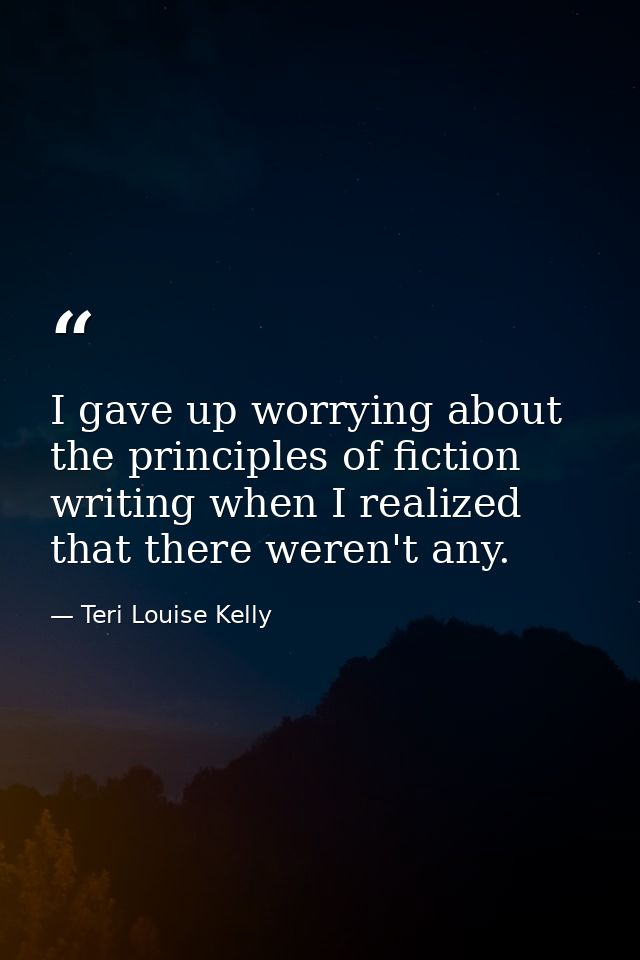 I gave up worrying about the principles of fiction writing when I realized that there weren't any. — Teri Louise Kelly