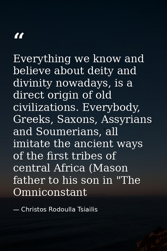 Everything we know and believe about deity and divinity nowadays, is a direct origin of old civilizations. Everybody, Gr — Christos Rodoulla Tsiailis