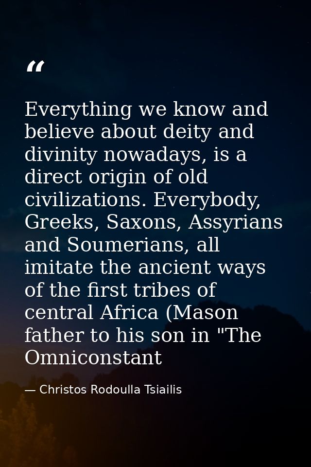 Everything we know and believe about deity and divinity nowadays, is a direct origin of old civilizations. Everybody, Gr — Christos Rodoulla Tsiailis